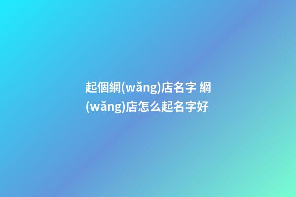起個網(wǎng)店名字 網(wǎng)店怎么起名字好
